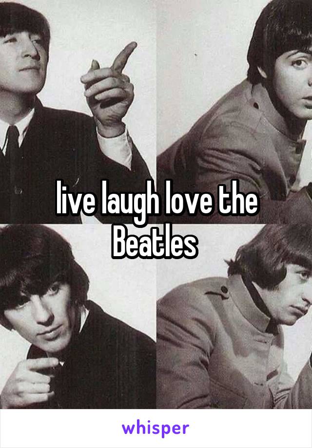 live laugh love the Beatles 