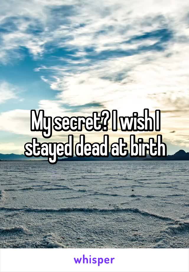 My secret? I wish I stayed dead at birth