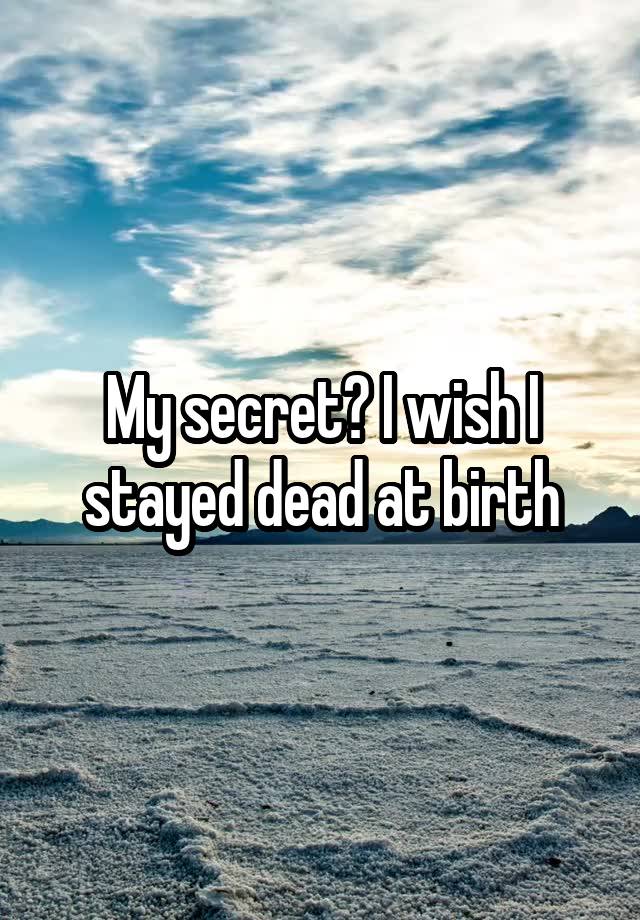 My secret? I wish I stayed dead at birth