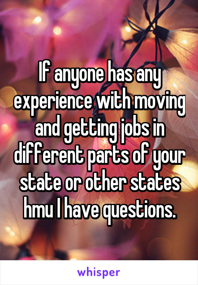 If anyone has any experience with moving and getting jobs in different parts of your state or other states hmu I have questions.