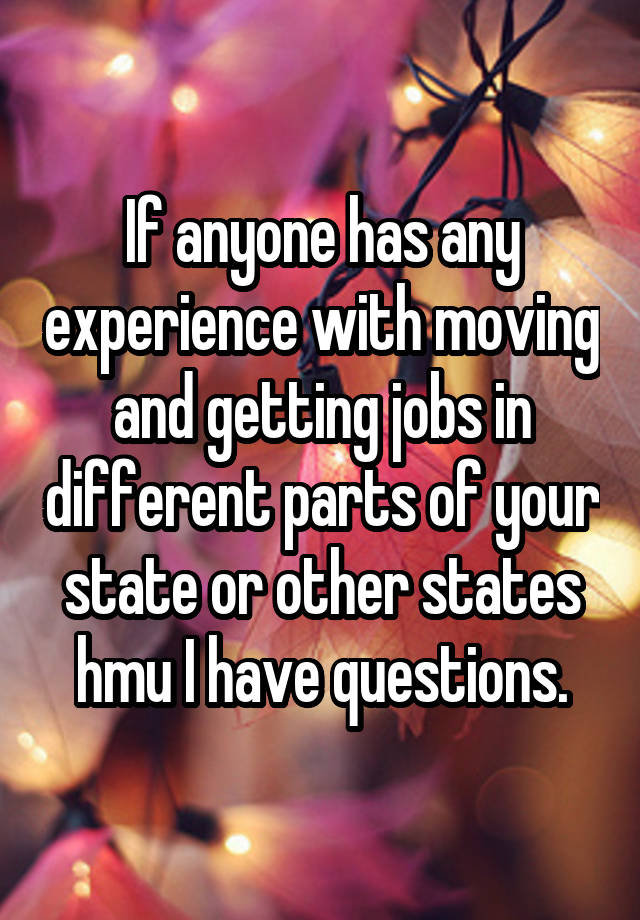 If anyone has any experience with moving and getting jobs in different parts of your state or other states hmu I have questions.