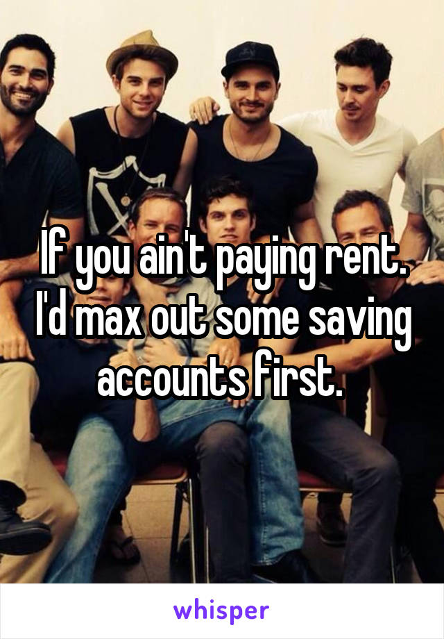 If you ain't paying rent. I'd max out some saving accounts first. 