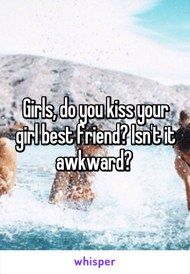 Girls, do you kiss your girl best friend? Isn't it awkward? 