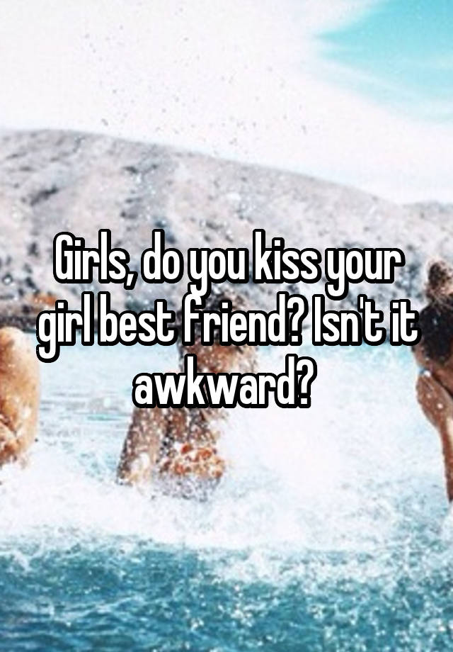 Girls, do you kiss your girl best friend? Isn't it awkward? 