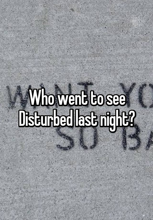 Who went to see Disturbed last night?