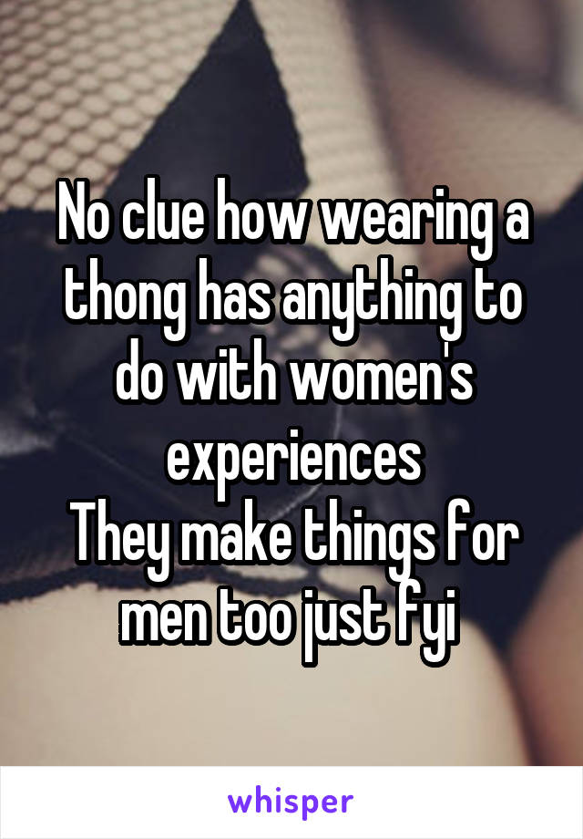 No clue how wearing a thong has anything to do with women's experiences
They make things for men too just fyi 