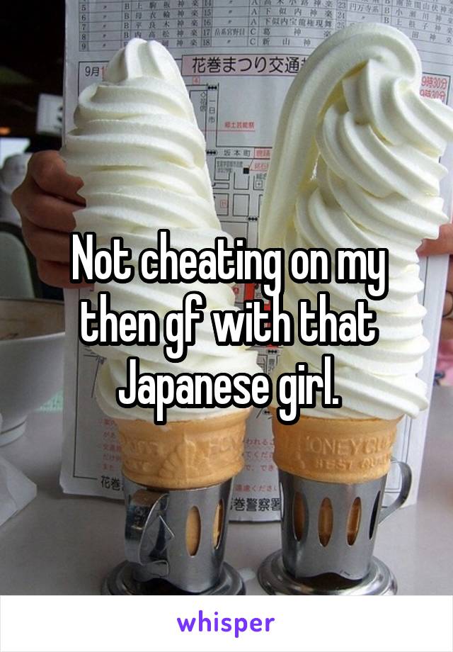 Not cheating on my then gf with that Japanese girl.