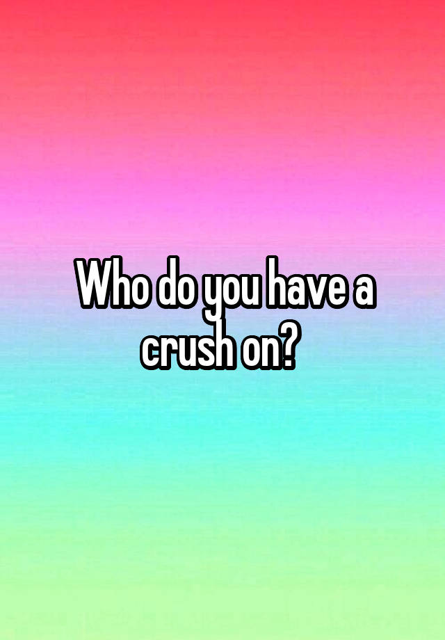 Who do you have a crush on? 