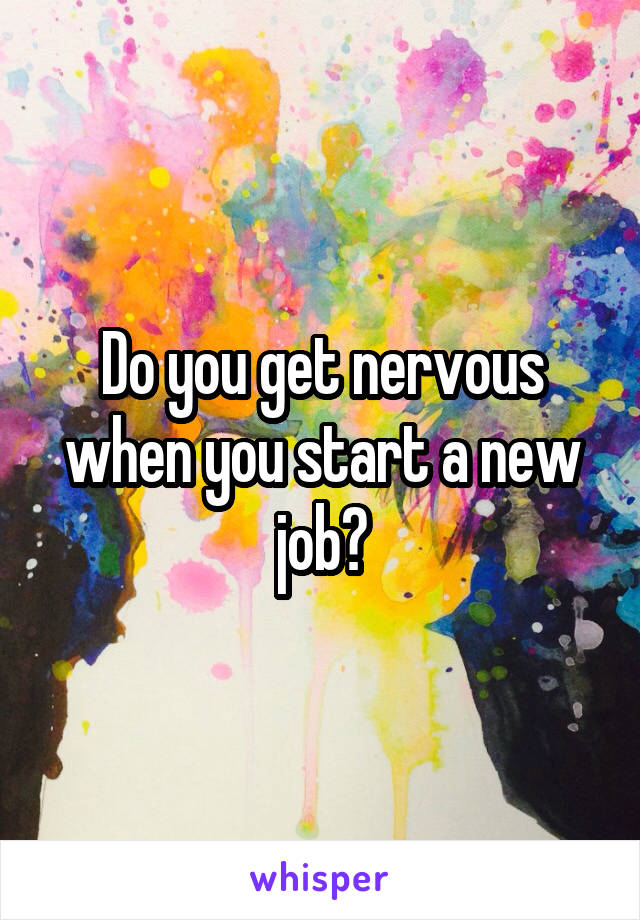 Do you get nervous when you start a new job?