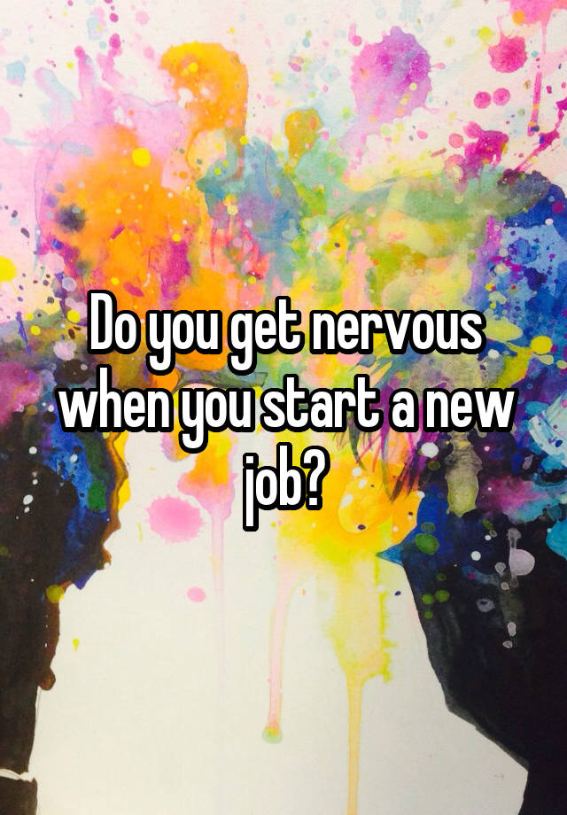 Do you get nervous when you start a new job?