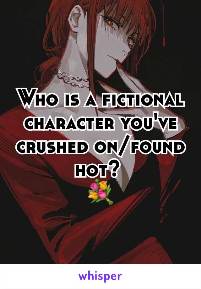 Who is a fictional character you've crushed on/found hot? 
💐