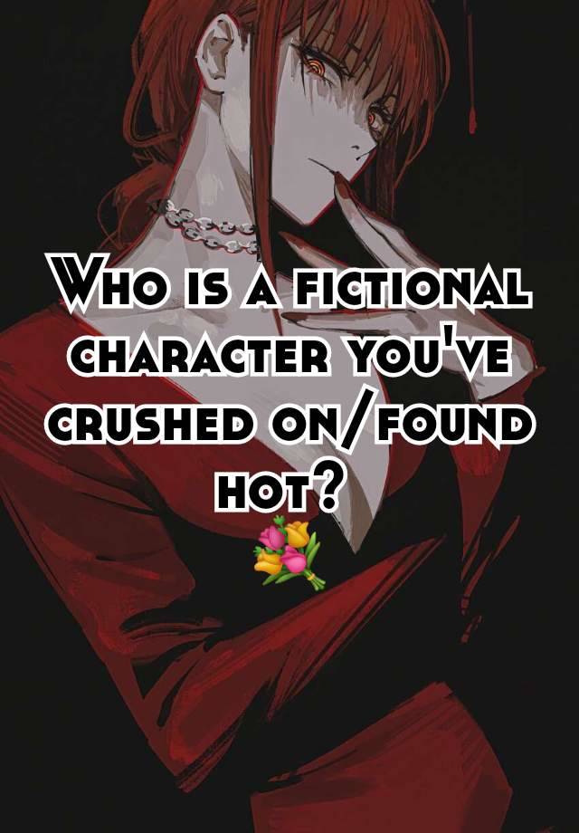 Who is a fictional character you've crushed on/found hot? 
💐