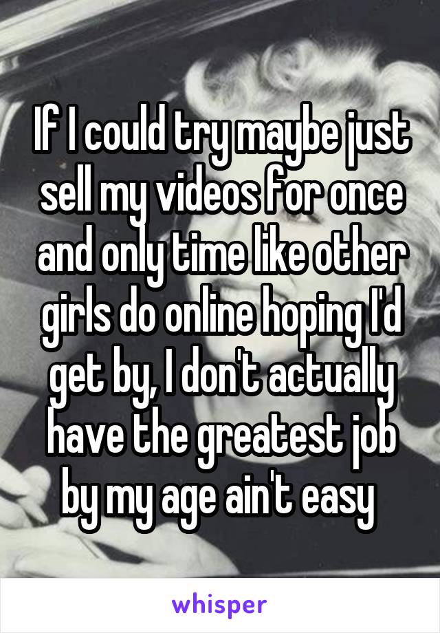 If I could try maybe just sell my videos for once and only time like other girls do online hoping I'd get by, I don't actually have the greatest job by my age ain't easy 