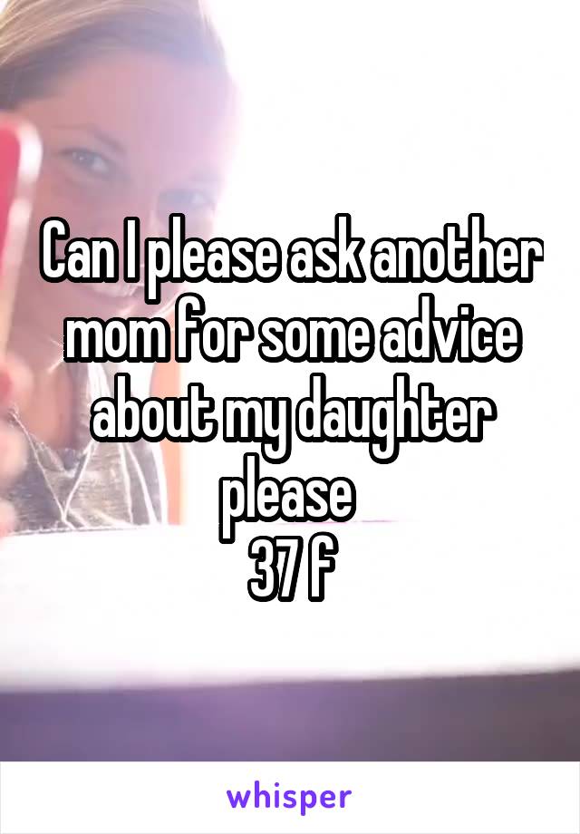 Can I please ask another mom for some advice about my daughter please 
37 f