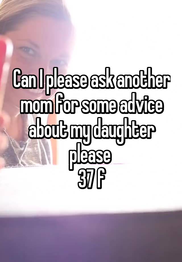 Can I please ask another mom for some advice about my daughter please 
37 f