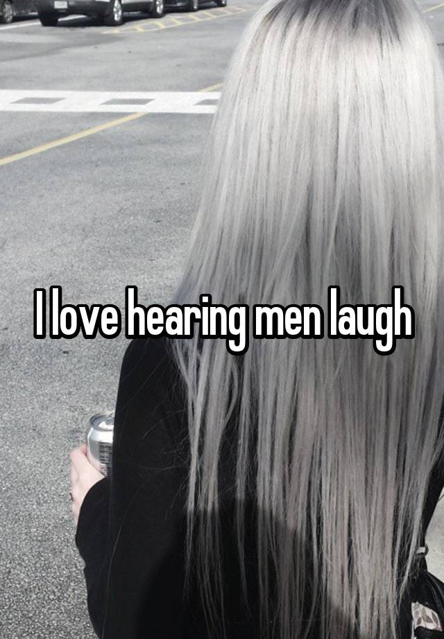 I love hearing men laugh