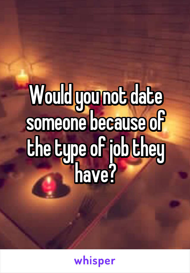 Would you not date someone because of the type of job they have?