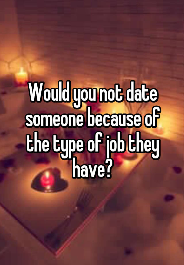 Would you not date someone because of the type of job they have?