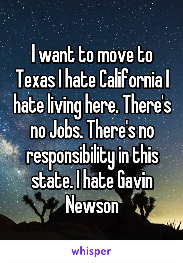 I want to move to Texas I hate California I hate living here. There's no Jobs. There's no responsibility in this state. I hate Gavin Newson