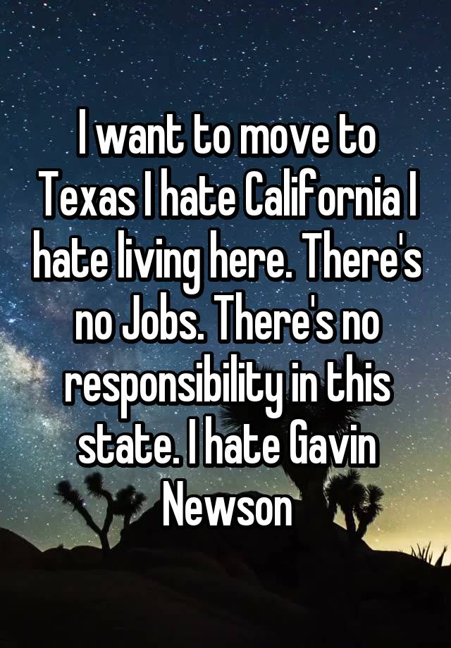 I want to move to Texas I hate California I hate living here. There's no Jobs. There's no responsibility in this state. I hate Gavin Newson