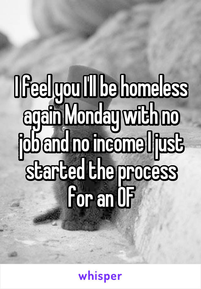 I feel you I'll be homeless again Monday with no job and no income I just started the process for an OF