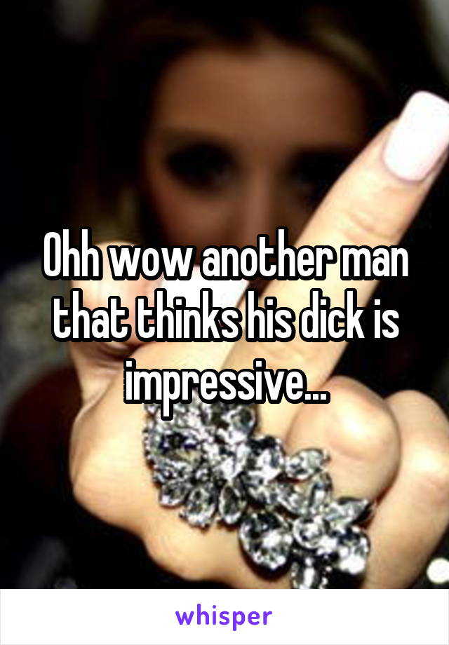 Ohh wow another man that thinks his dick is impressive...