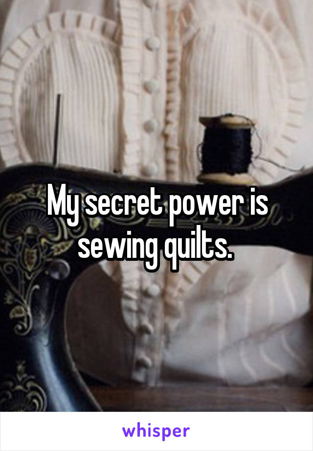 My secret power is sewing quilts. 