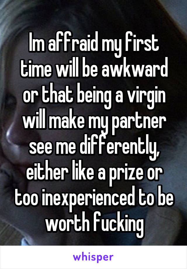 Im affraid my first time will be awkward or that being a virgin will make my partner see me differently, either like a prize or too inexperienced to be worth fucking