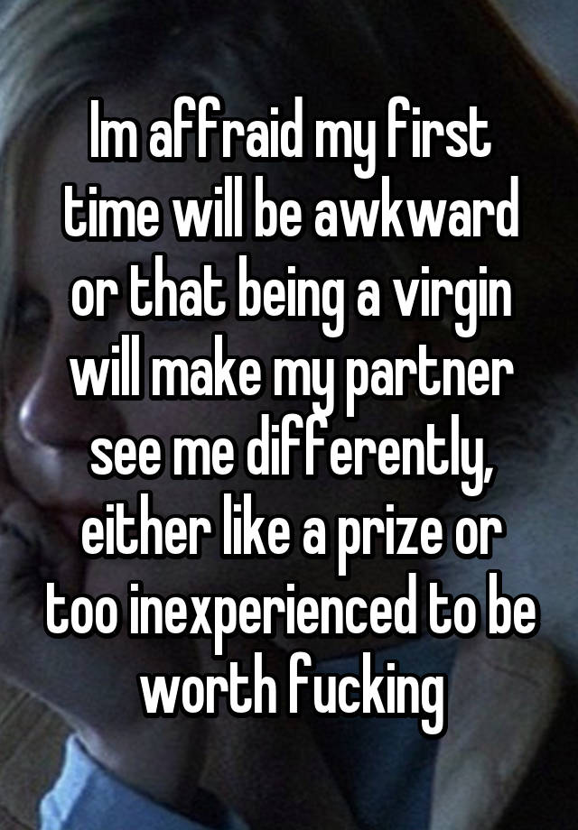 Im affraid my first time will be awkward or that being a virgin will make my partner see me differently, either like a prize or too inexperienced to be worth fucking