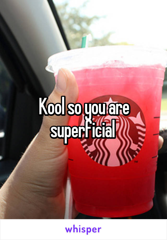 Kool so you are superficial 