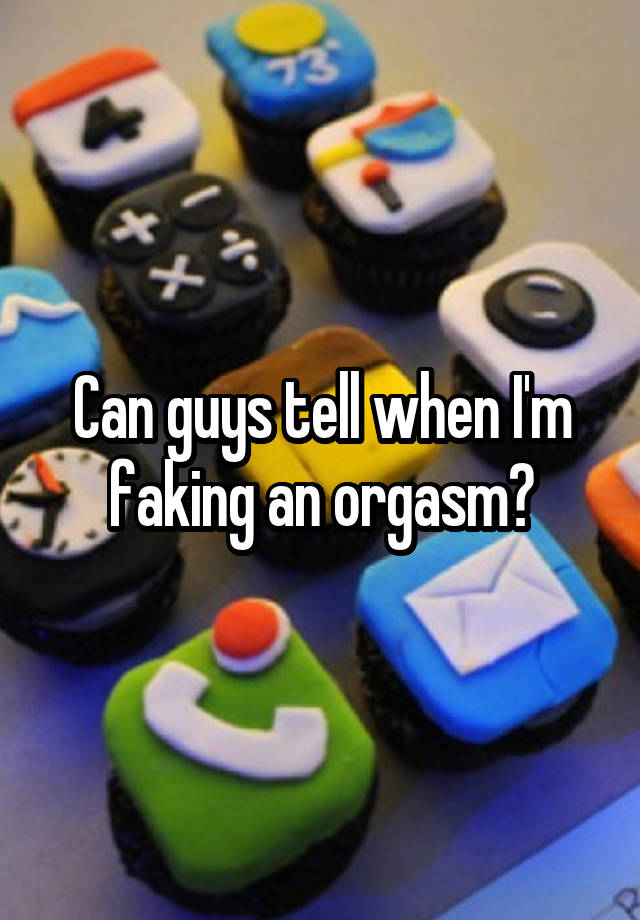 Can guys tell when I'm faking an orgasm?