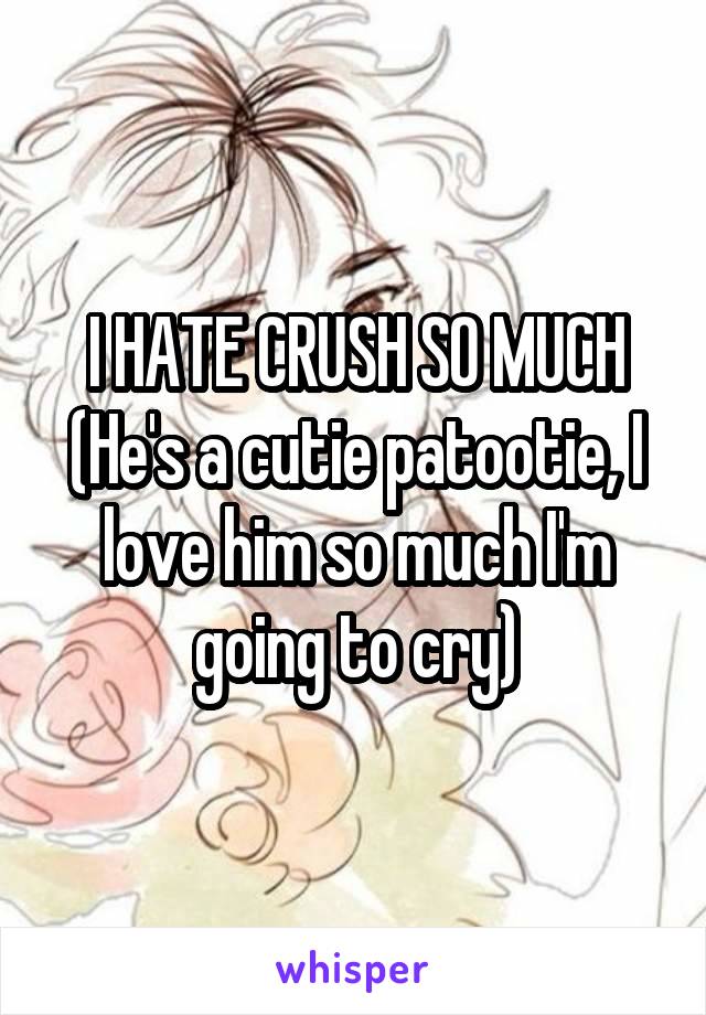 I HATE CRUSH SO MUCH
(He's a cutie patootie, I love him so much I'm going to cry)