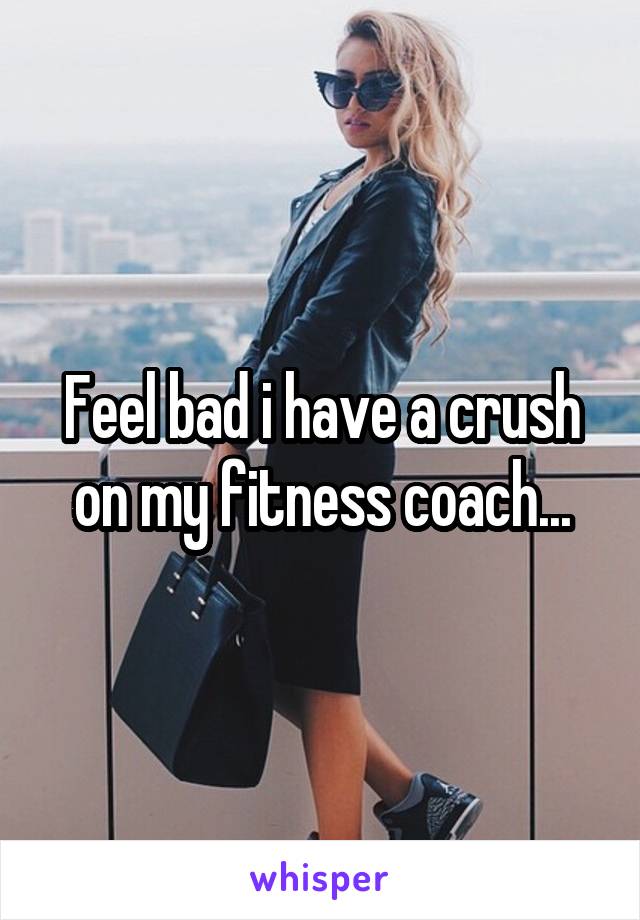 Feel bad i have a crush on my fitness coach...