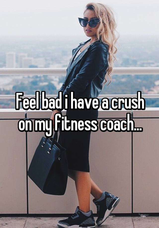 Feel bad i have a crush on my fitness coach...