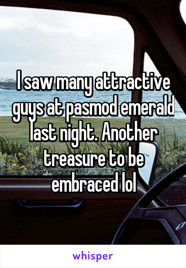 I saw many attractive guys at pasmod emerald last night. Another treasure to be embraced lol