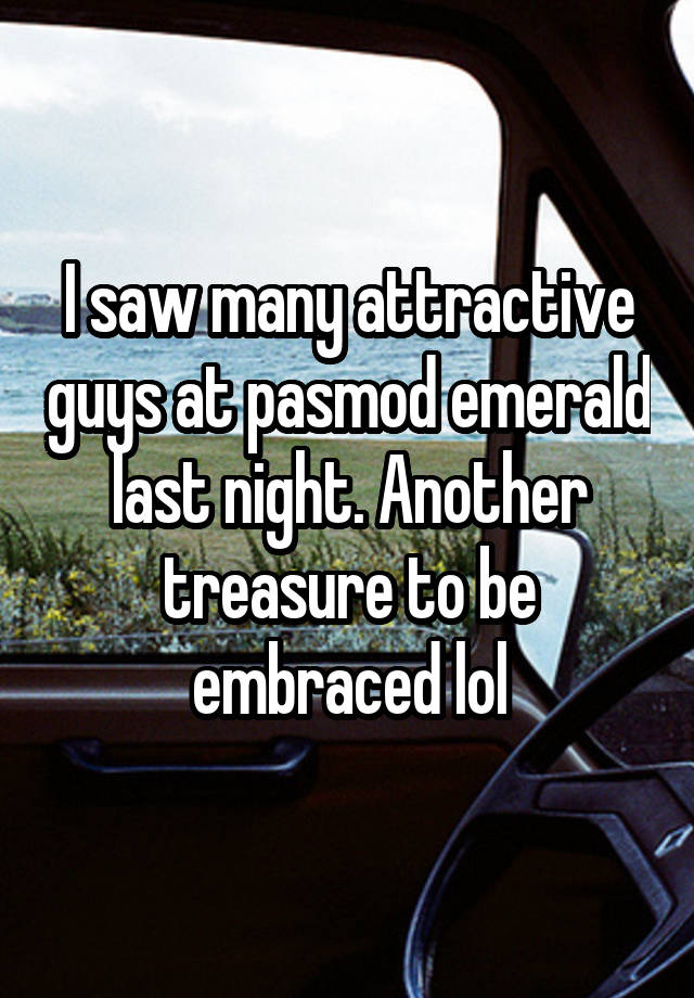 I saw many attractive guys at pasmod emerald last night. Another treasure to be embraced lol