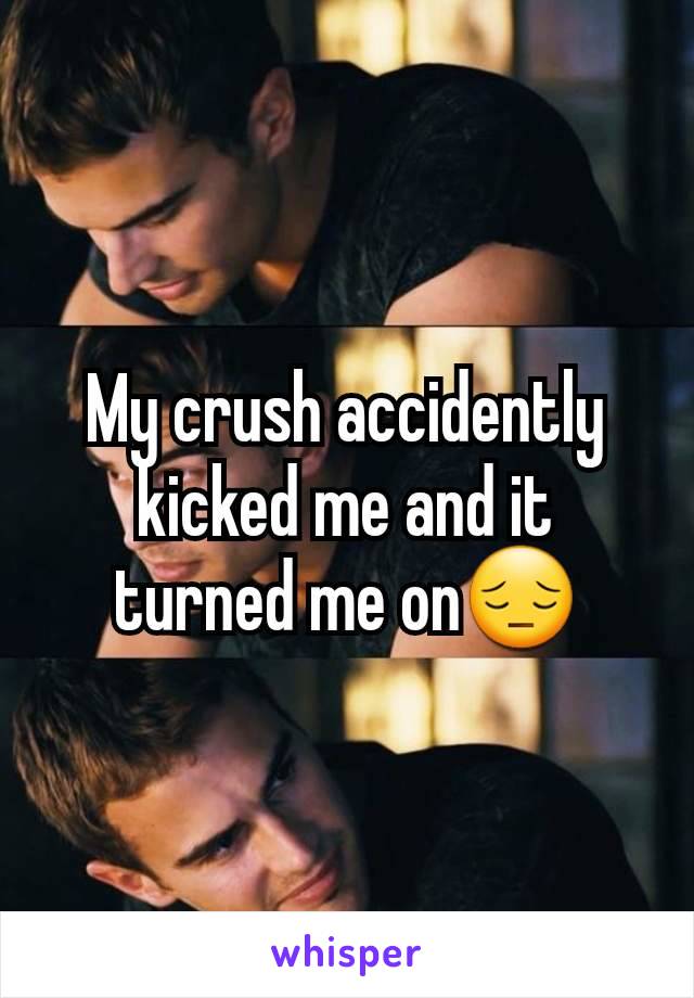 My crush accidently kicked me and it turned me on😔