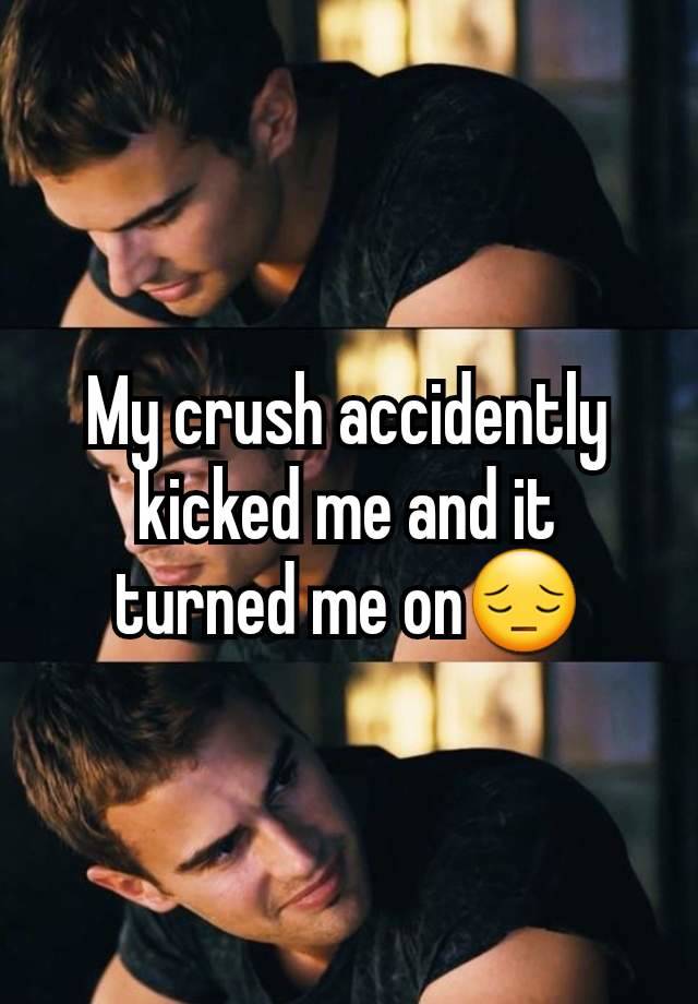 My crush accidently kicked me and it turned me on😔