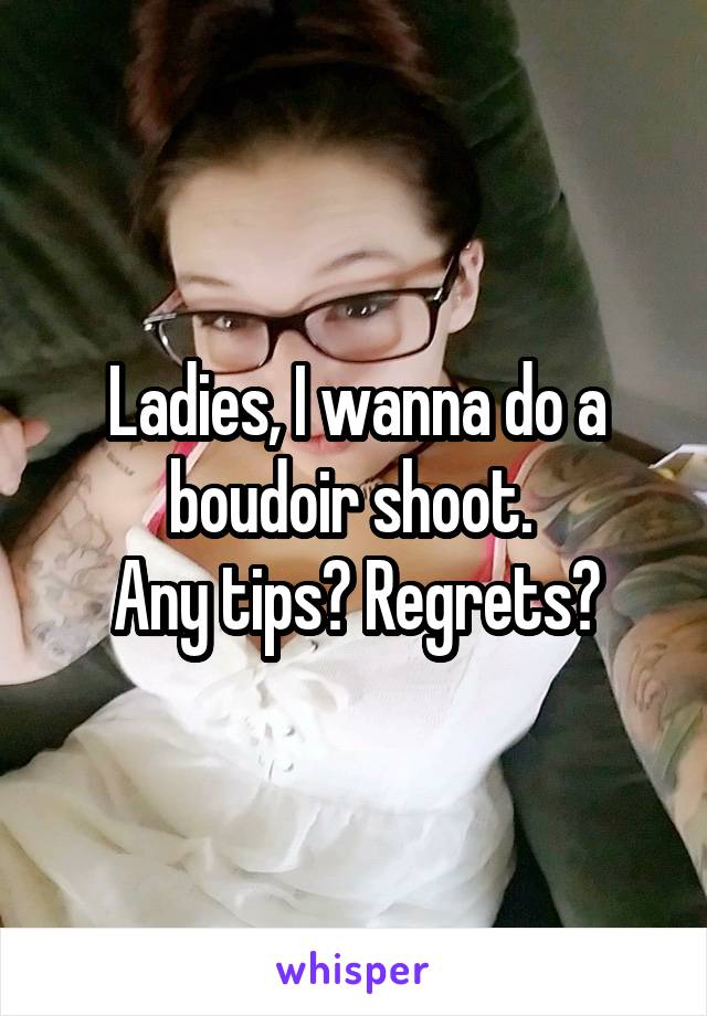 Ladies, I wanna do a boudoir shoot. 
Any tips? Regrets?