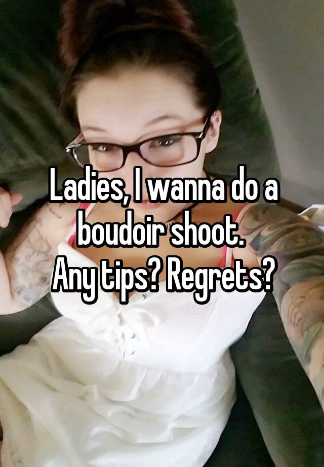 Ladies, I wanna do a boudoir shoot. 
Any tips? Regrets?