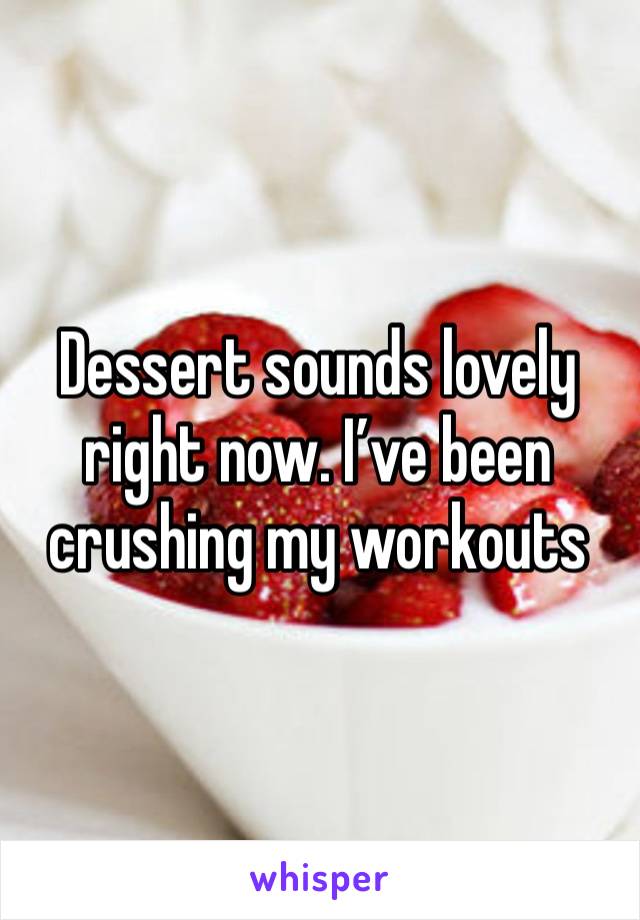 Dessert sounds lovely right now. I’ve been crushing my workouts 