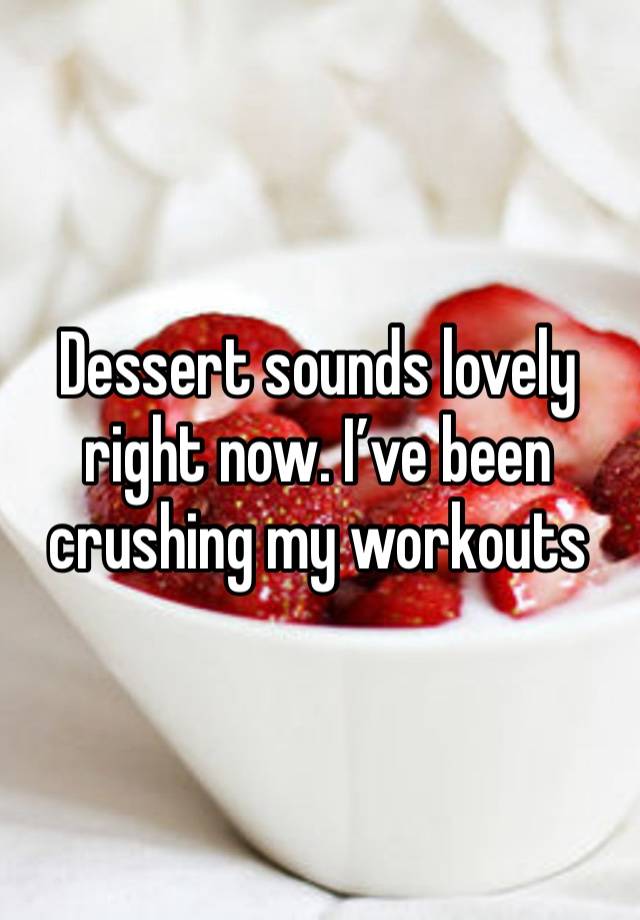 Dessert sounds lovely right now. I’ve been crushing my workouts 