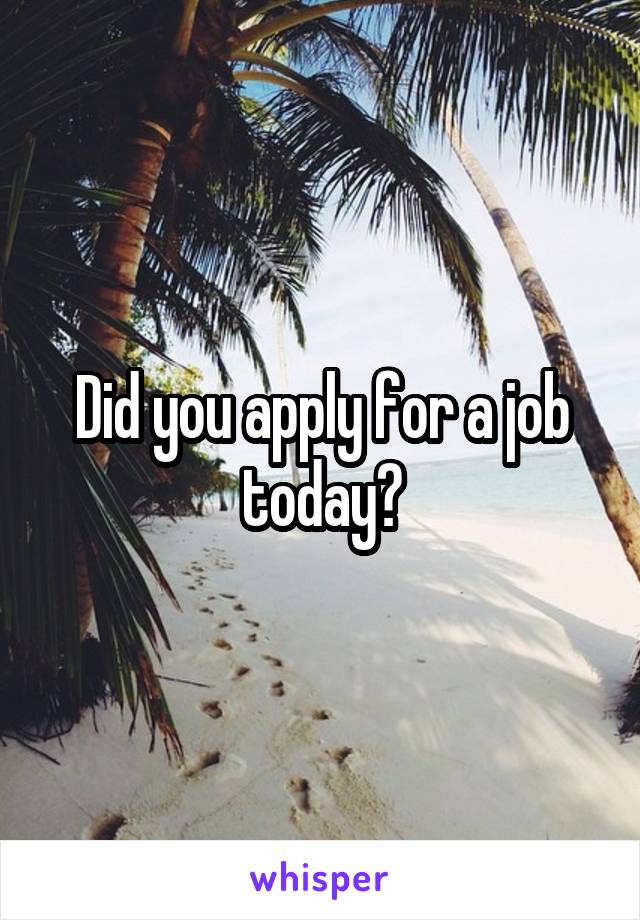 Did you apply for a job today?