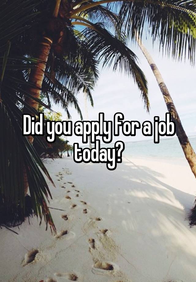 Did you apply for a job today?