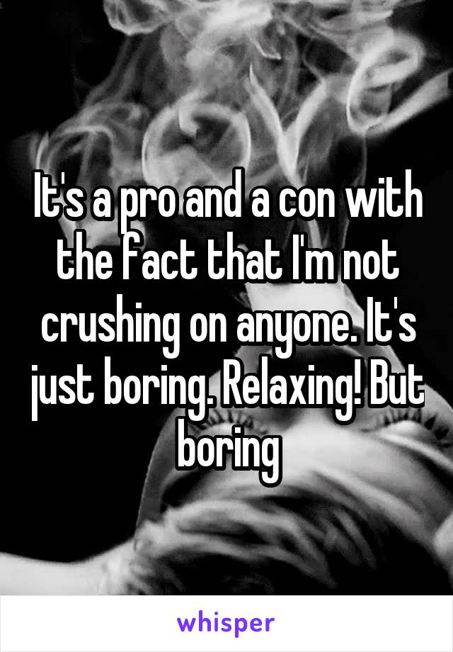 It's a pro and a con with the fact that I'm not crushing on anyone. It's just boring. Relaxing! But boring