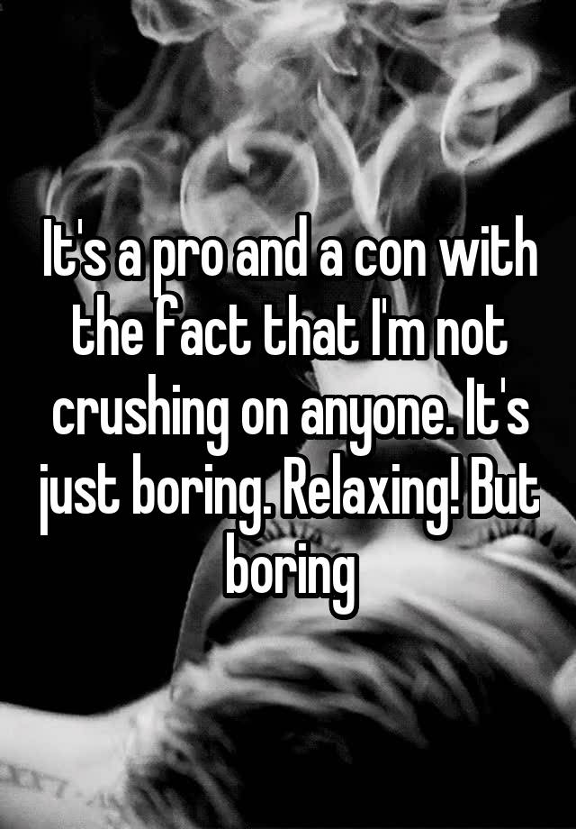 It's a pro and a con with the fact that I'm not crushing on anyone. It's just boring. Relaxing! But boring