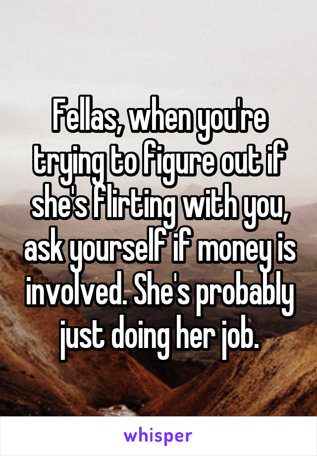 Fellas, when you're trying to figure out if she's flirting with you, ask yourself if money is involved. She's probably just doing her job.