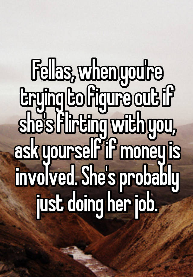 Fellas, when you're trying to figure out if she's flirting with you, ask yourself if money is involved. She's probably just doing her job.