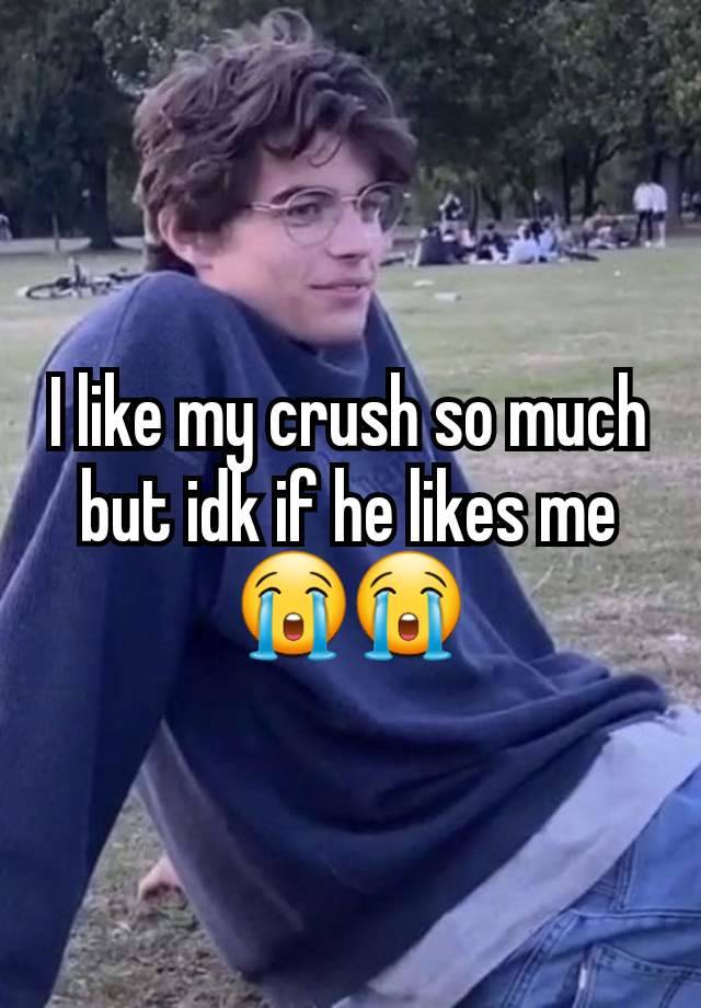 I like my crush so much but idk if he likes me😭😭