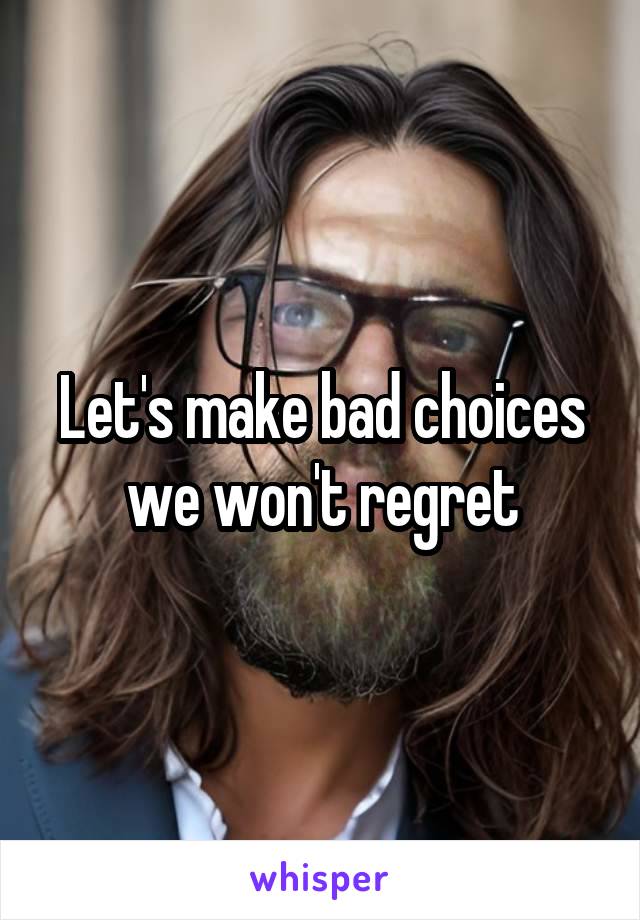 Let's make bad choices we won't regret